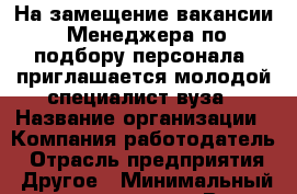 На замещение вакансии «Менеджера по подбору персонала» приглашается молодой специалист вуза › Название организации ­ Компания-работодатель › Отрасль предприятия ­ Другое › Минимальный оклад ­ 22 000 - Все города Работа » Вакансии   . Пензенская обл.,Мокшанский р-н